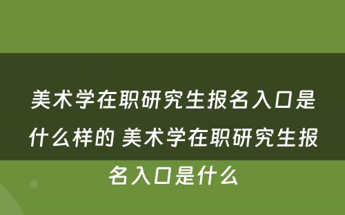 美术学在职研究生报名入口是什么样的 美术学在职研究生报名入口是什么