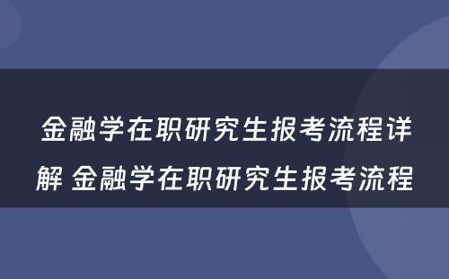 金融学在职研究生报考流程详解 金融学在职研究生报考流程