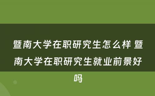 暨南大学在职研究生怎么样 暨南大学在职研究生就业前景好吗