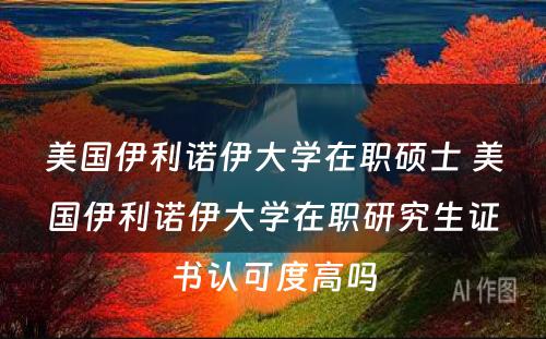 美国伊利诺伊大学在职硕士 美国伊利诺伊大学在职研究生证书认可度高吗