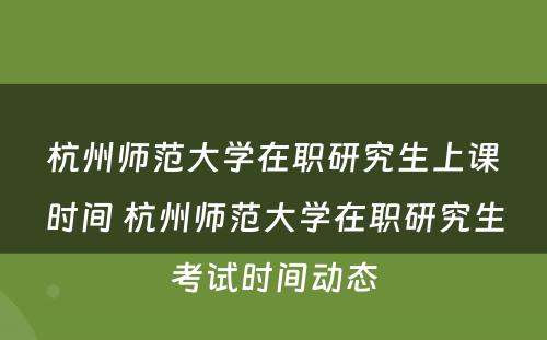 杭州师范大学在职研究生上课时间 杭州师范大学在职研究生考试时间动态