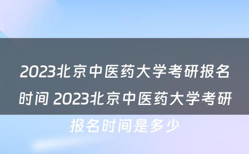 2023北京中医药大学考研报名时间 2023北京中医药大学考研报名时间是多少