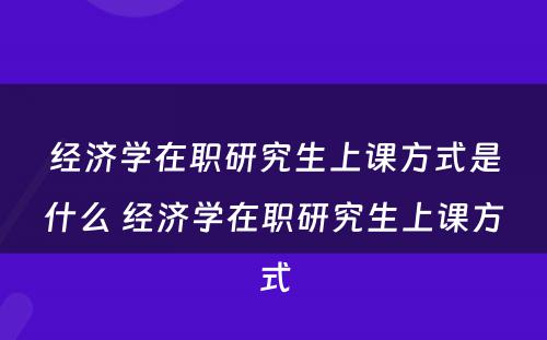 经济学在职研究生上课方式是什么 经济学在职研究生上课方式