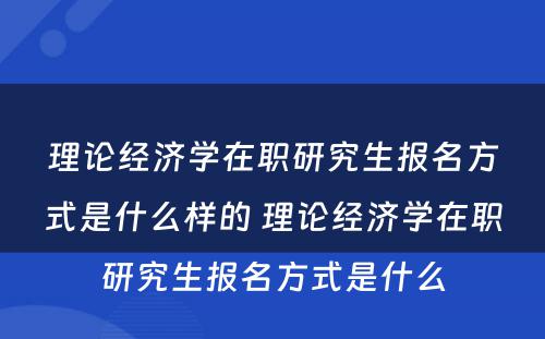 理论经济学在职研究生报名方式是什么样的 理论经济学在职研究生报名方式是什么