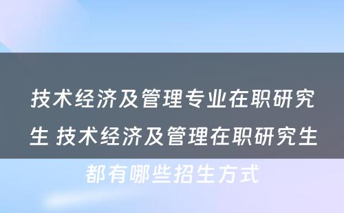 技术经济及管理专业在职研究生 技术经济及管理在职研究生都有哪些招生方式