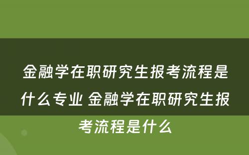 金融学在职研究生报考流程是什么专业 金融学在职研究生报考流程是什么