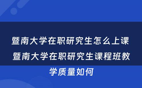 暨南大学在职研究生怎么上课 暨南大学在职研究生课程班教学质量如何