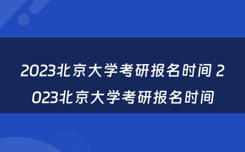 2023北京大学考研报名时间 2023北京大学考研报名时间