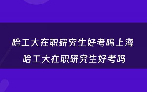 哈工大在职研究生好考吗上海 哈工大在职研究生好考吗