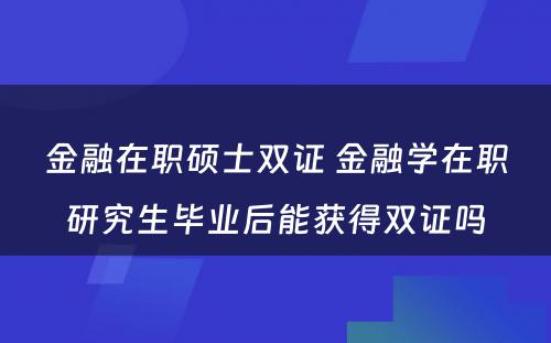 金融在职硕士双证 金融学在职研究生毕业后能获得双证吗