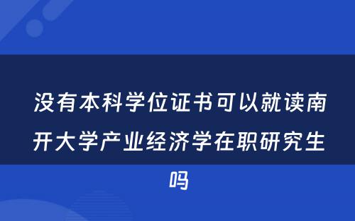  没有本科学位证书可以就读南开大学产业经济学在职研究生吗