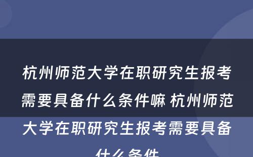 杭州师范大学在职研究生报考需要具备什么条件嘛 杭州师范大学在职研究生报考需要具备什么条件