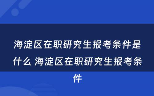 海淀区在职研究生报考条件是什么 海淀区在职研究生报考条件