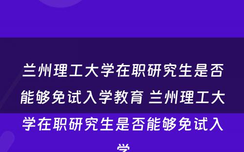 兰州理工大学在职研究生是否能够免试入学教育 兰州理工大学在职研究生是否能够免试入学