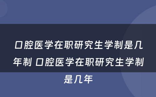 口腔医学在职研究生学制是几年制 口腔医学在职研究生学制是几年