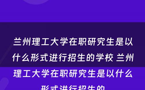 兰州理工大学在职研究生是以什么形式进行招生的学校 兰州理工大学在职研究生是以什么形式进行招生的