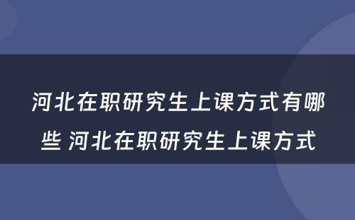 河北在职研究生上课方式有哪些 河北在职研究生上课方式