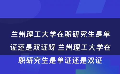 兰州理工大学在职研究生是单证还是双证呀 兰州理工大学在职研究生是单证还是双证