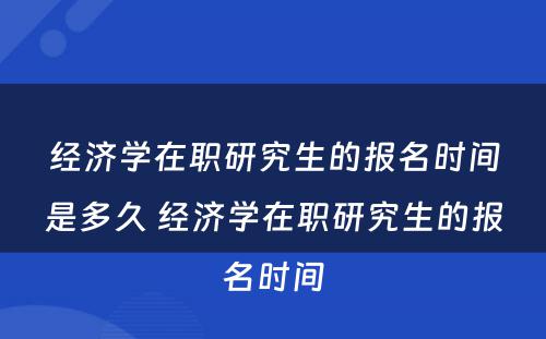 经济学在职研究生的报名时间是多久 经济学在职研究生的报名时间