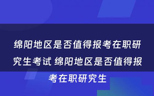 绵阳地区是否值得报考在职研究生考试 绵阳地区是否值得报考在职研究生