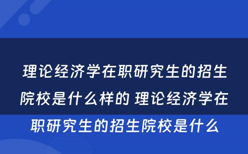 理论经济学在职研究生的招生院校是什么样的 理论经济学在职研究生的招生院校是什么