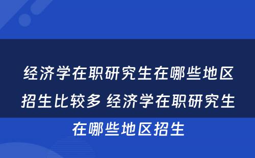 经济学在职研究生在哪些地区招生比较多 经济学在职研究生在哪些地区招生