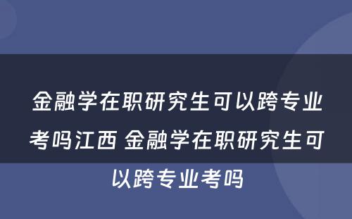 金融学在职研究生可以跨专业考吗江西 金融学在职研究生可以跨专业考吗