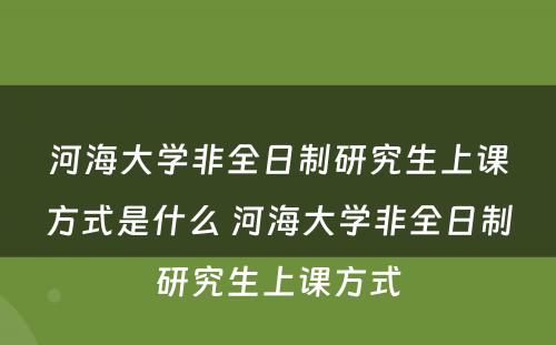 河海大学非全日制研究生上课方式是什么 河海大学非全日制研究生上课方式