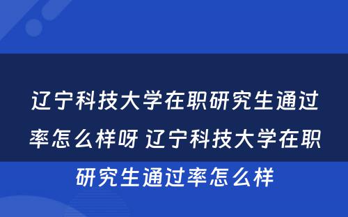 辽宁科技大学在职研究生通过率怎么样呀 辽宁科技大学在职研究生通过率怎么样