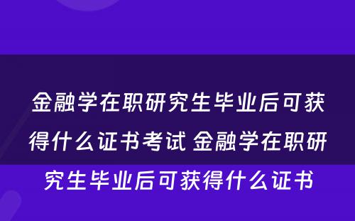 金融学在职研究生毕业后可获得什么证书考试 金融学在职研究生毕业后可获得什么证书