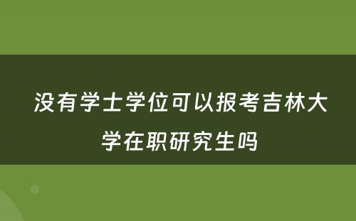  没有学士学位可以报考吉林大学在职研究生吗