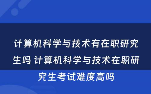 计算机科学与技术有在职研究生吗 计算机科学与技术在职研究生考试难度高吗