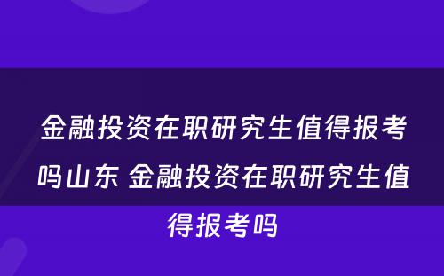 金融投资在职研究生值得报考吗山东 金融投资在职研究生值得报考吗