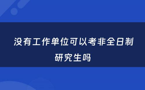  没有工作单位可以考非全日制研究生吗