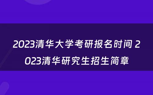 2023清华大学考研报名时间 2023清华研究生招生简章