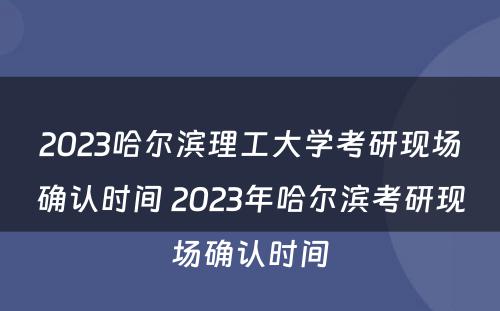 2023哈尔滨理工大学考研现场确认时间 2023年哈尔滨考研现场确认时间