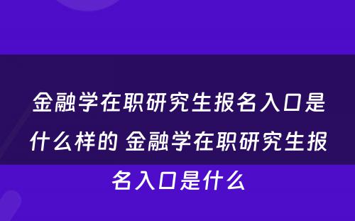 金融学在职研究生报名入口是什么样的 金融学在职研究生报名入口是什么