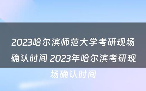 2023哈尔滨师范大学考研现场确认时间 2023年哈尔滨考研现场确认时间