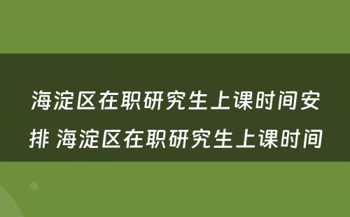 海淀区在职研究生上课时间安排 海淀区在职研究生上课时间