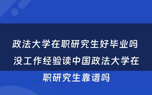 政法大学在职研究生好毕业吗 没工作经验读中国政法大学在职研究生靠谱吗