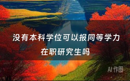  没有本科学位可以报同等学力在职研究生吗