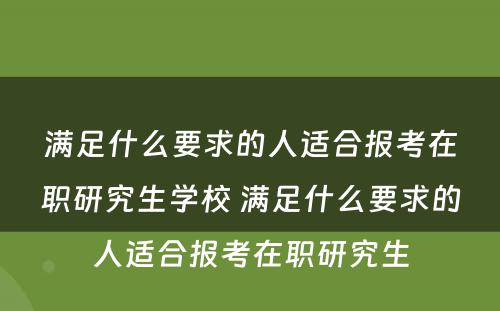 满足什么要求的人适合报考在职研究生学校 满足什么要求的人适合报考在职研究生