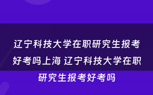 辽宁科技大学在职研究生报考好考吗上海 辽宁科技大学在职研究生报考好考吗