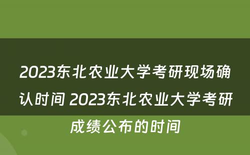 2023东北农业大学考研现场确认时间 2023东北农业大学考研成绩公布的时间
