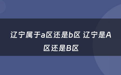 辽宁属于a区还是b区 辽宁是A区还是B区