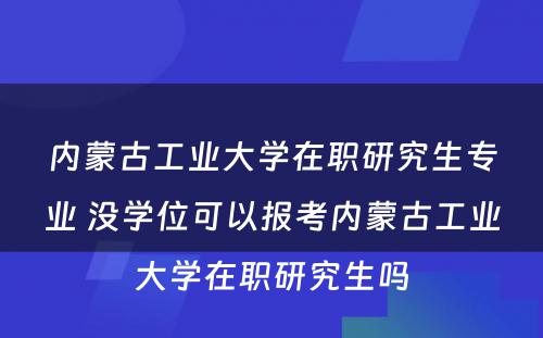 内蒙古工业大学在职研究生专业 没学位可以报考内蒙古工业大学在职研究生吗