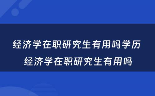 经济学在职研究生有用吗学历 经济学在职研究生有用吗