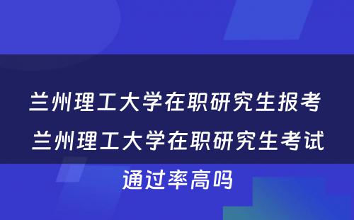 兰州理工大学在职研究生报考 兰州理工大学在职研究生考试通过率高吗