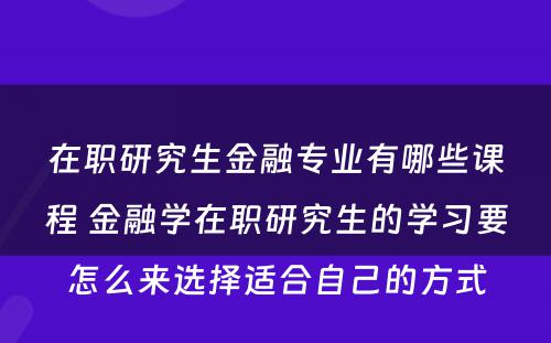 在职研究生金融专业有哪些课程 金融学在职研究生的学习要怎么来选择适合自己的方式