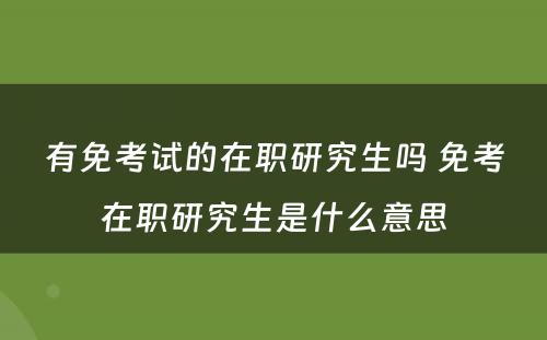 有免考试的在职研究生吗 免考在职研究生是什么意思